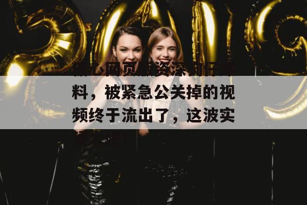 糖心网页版资深狗仔爆料，被紧急公关掉的视频终于流出了，这波实锤太硬！