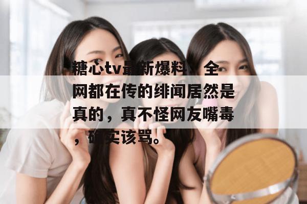 糖心tv最新爆料：全网都在传的绯闻居然是真的，真不怪网友嘴毒，确实该骂。